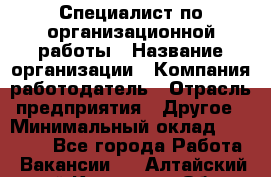 Специалист по организационной работы › Название организации ­ Компания-работодатель › Отрасль предприятия ­ Другое › Минимальный оклад ­ 35 000 - Все города Работа » Вакансии   . Алтайский край,Камень-на-Оби г.